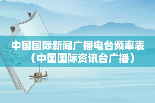 中国国际新闻广播电台频率表（中国国际资讯台广播）