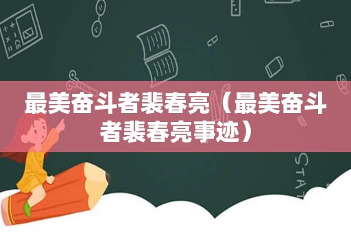 最美奋斗者裴春亮（最美奋斗者裴春亮事迹）