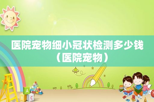 医院宠物细小冠状检测多少钱（医院宠物）