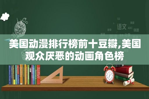 美国动漫排行榜前十豆瓣,美国观众厌恶的动画角色榜