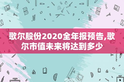 歌尔股份2020全年报预告,歌尔市值未来将达到多少