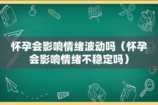 怀孕会影响情绪波动吗（怀孕会影响情绪不稳定吗）