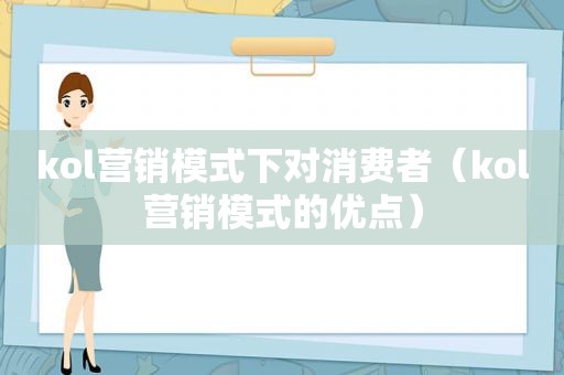 kol营销模式下对消费者（kol营销模式的优点）
