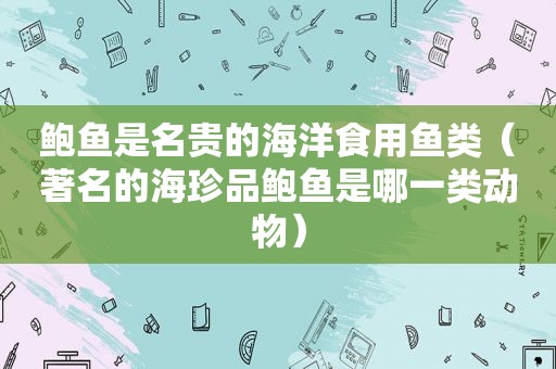 鲍鱼是名贵的海洋食用鱼类（著名的海珍品鲍鱼是哪一类动物）