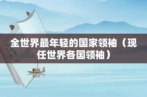 全世界最年轻的国家领袖（现任世界各国领袖）