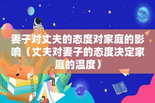 妻子对丈夫的态度对家庭的影响（丈夫对妻子的态度决定家庭的温度）