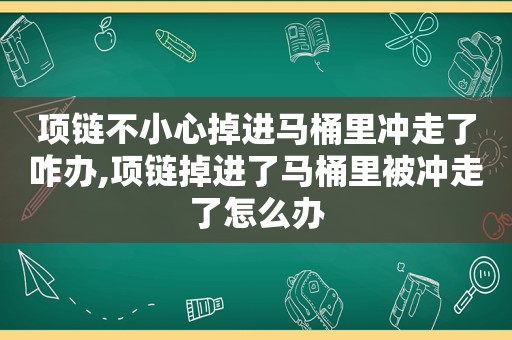 项链不小心掉进马桶里冲走了咋办,项链掉进了马桶里被冲走了怎么办