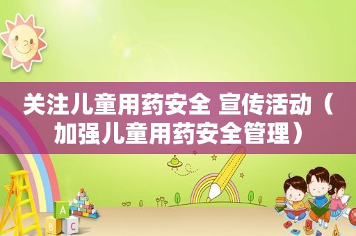 关注儿童用药安全 宣传活动（加强儿童用药安全管理）