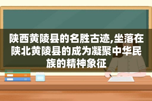 陕西黄陵县的名胜古迹,坐落在陕北黄陵县的成为凝聚中华民族的精神象征