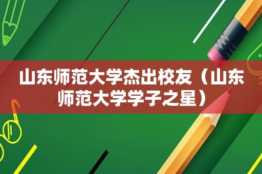 山东师范大学杰出校友（山东师范大学学子之星）