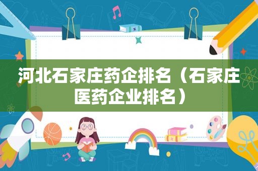 河北石家庄药企排名（石家庄医药企业排名）
