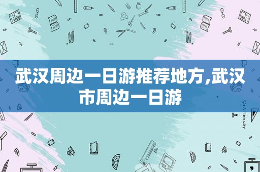武汉周边一日游推荐地方,武汉市周边一日游