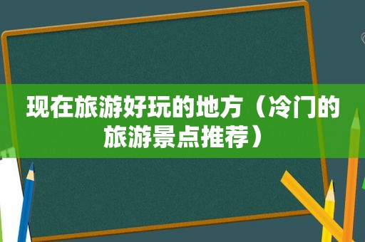 现在旅游好玩的地方（冷门的旅游景点推荐）