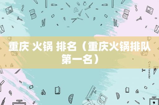 重庆 火锅 排名（重庆火锅排队第一名）