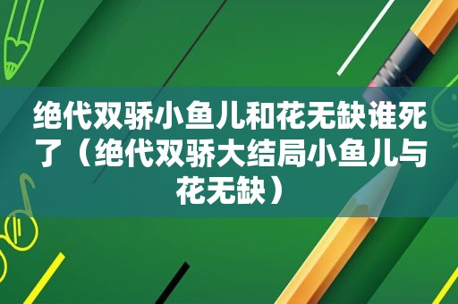 绝代双骄小鱼儿和花无缺谁死了（绝代双骄大结局小鱼儿与花无缺）
