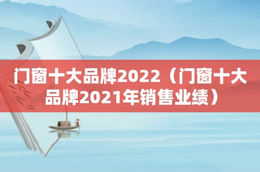 门窗十大品牌2022（门窗十大品牌2021年销售业绩）