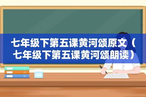 七年级下第五课黄河颂原文（七年级下第五课黄河颂朗读）