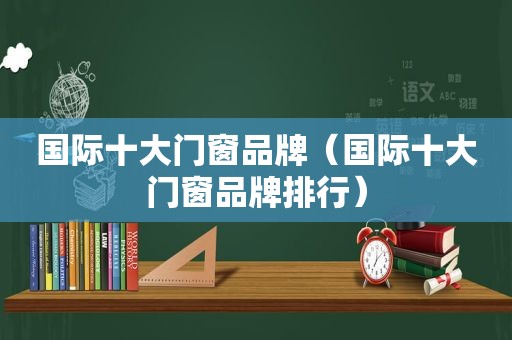 国际十大门窗品牌（国际十大门窗品牌排行）