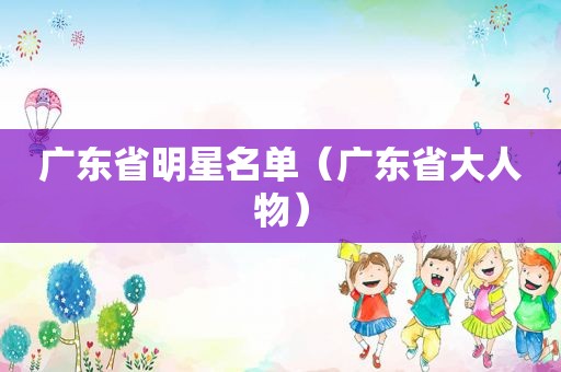 广东省明星名单（广东省大人物）