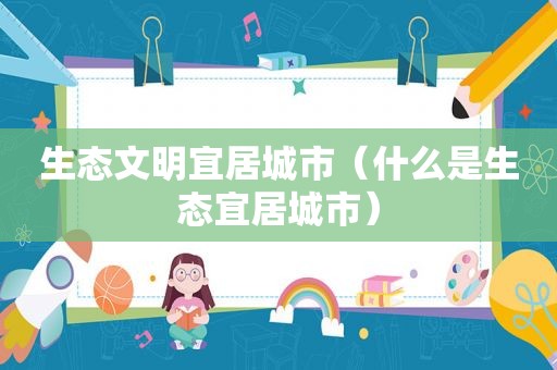 生态文明宜居城市（什么是生态宜居城市）