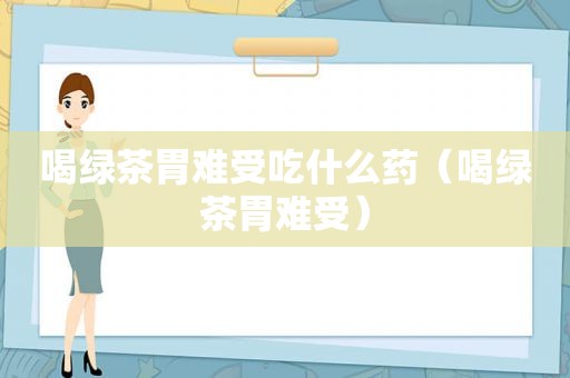 喝绿茶胃难受吃什么药（喝绿茶胃难受）