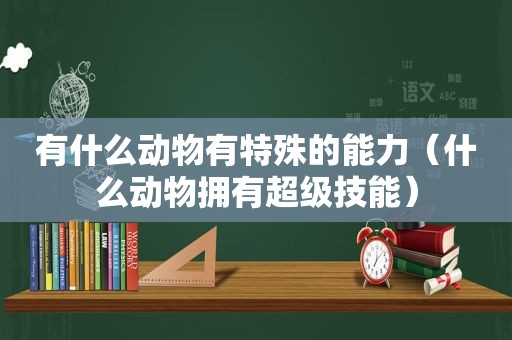 有什么动物有特殊的能力（什么动物拥有超级技能）