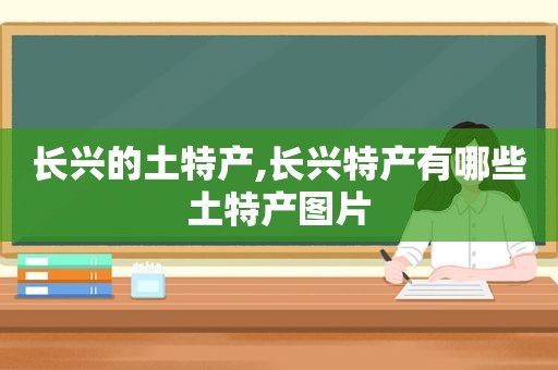 长兴的土特产,长兴特产有哪些土特产图片