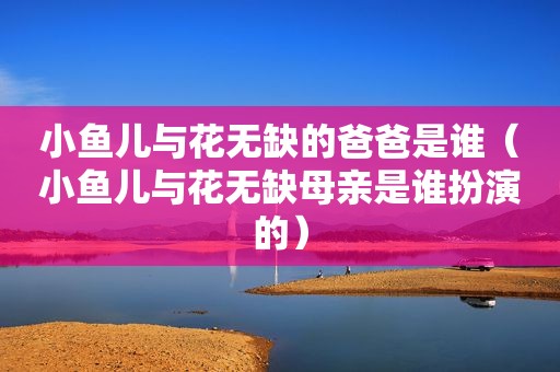 小鱼儿与花无缺的爸爸是谁（小鱼儿与花无缺母亲是谁扮演的）