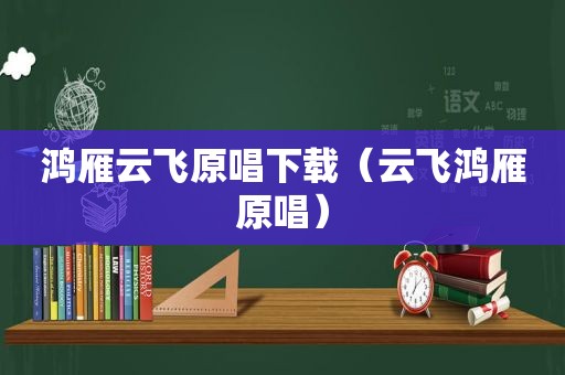 鸿雁云飞原唱下载（云飞鸿雁原唱）