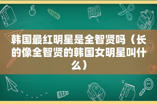 韩国最红明星是全智贤吗（长的像全智贤的韩国女明星叫什么）  第1张