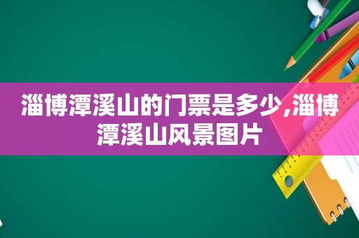 淄博潭溪山的门票是多少,淄博潭溪山风景图片