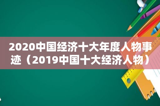 2020中国经济十大年度人物事迹（2019中国十大经济人物）