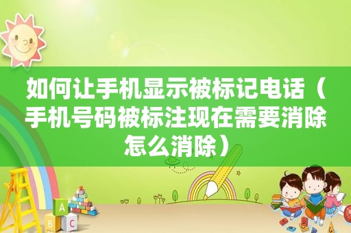 如何让手机显示被标记电话（手机号码被标注现在需要消除怎么消除）