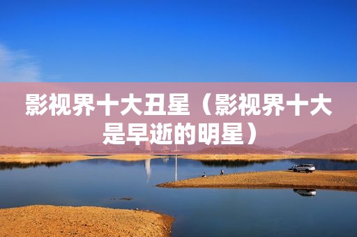 影视界十大丑星（影视界十大是早逝的明星）