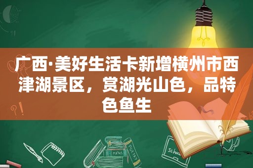 广西·美好生活卡新增横州市西津湖景区，赏湖光山色，品特色鱼生