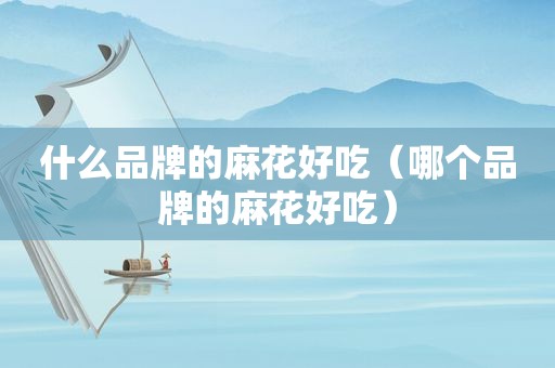 什么品牌的麻花好吃（哪个品牌的麻花好吃）