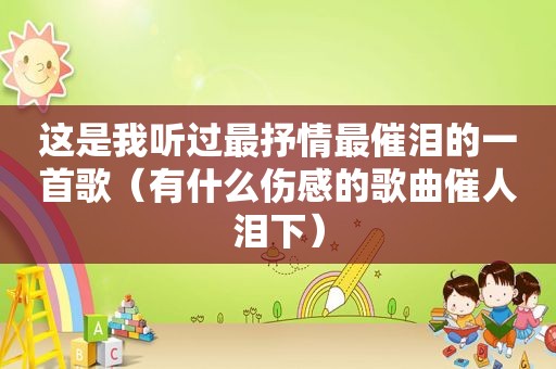 这是我听过最抒情最催泪的一首歌（有什么伤感的歌曲催人泪下）