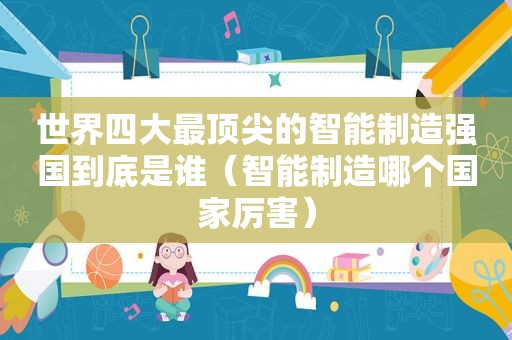 世界四大最顶尖的智能制造强国到底是谁（智能制造哪个国家厉害）