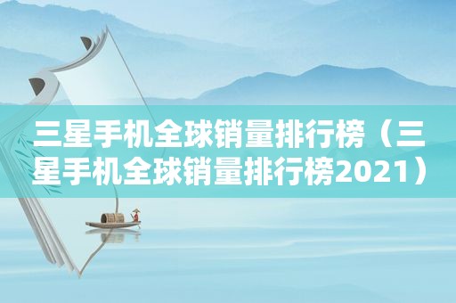 三星手机全球销量排行榜（三星手机全球销量排行榜2021）