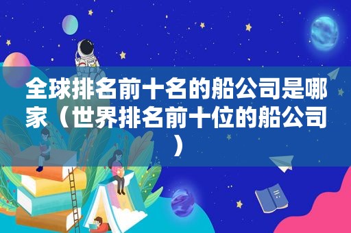 全球排名前十名的船公司是哪家（世界排名前十位的船公司）
