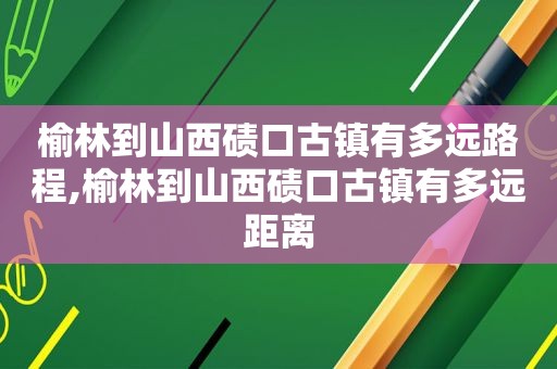 榆林到山西碛口古镇有多远路程,榆林到山西碛口古镇有多远距离