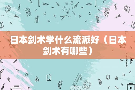日本剑术学什么流派好（日本剑术有哪些）