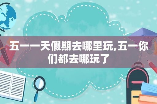 五一一天假期去哪里玩,五一你们都去哪玩了