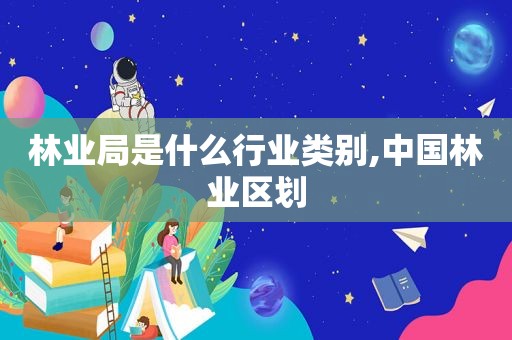 林业局是什么行业类别,中国林业区划