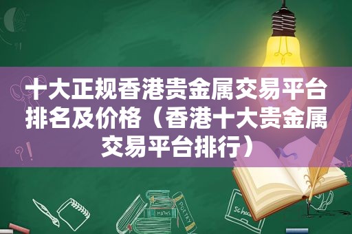 十大正规香港贵金属交易平台排名及价格（香港十大贵金属交易平台排行）