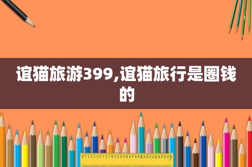 谊猫旅游399,谊猫旅行是圈钱的
