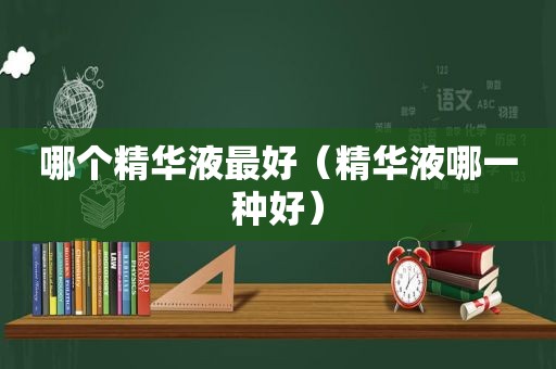 哪个精华液最好（精华液哪一种好）