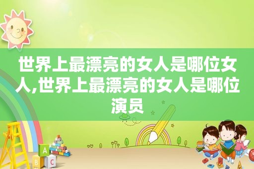 世界上最漂亮的女人是哪位女人,世界上最漂亮的女人是哪位演员