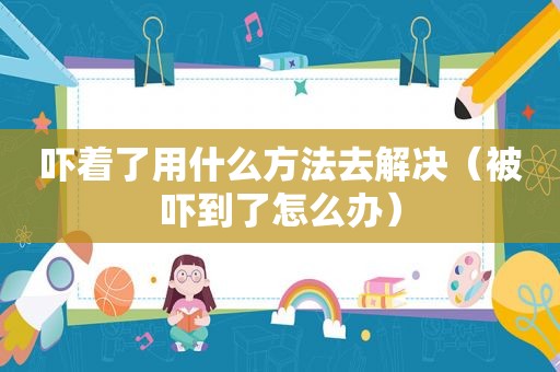 吓着了用什么方法去解决（被吓到了怎么办）