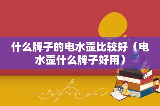 什么牌子的电水壶比较好（电水壶什么牌子好用）